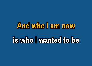 And who I am now

is who I wanted to be