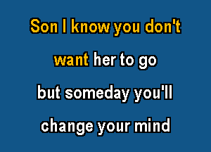 Son I know you don't

want her to go

but someday you'll

change your mind