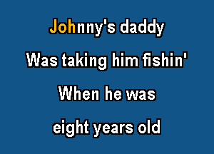 Johnny's daddy

Was taking him fishin'
When he was

eight years old