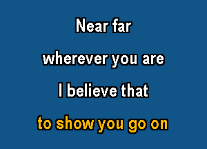 Near far

wherever you are

I believe that

to show you go on