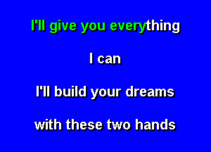 I'll give you everything

I can
I'll build your dreams

with these two hands