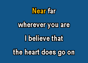Near far

wherever you are

I believe that

the heart does go on