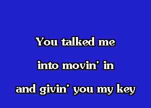 You talked me

into movin' in

and givin' you my key