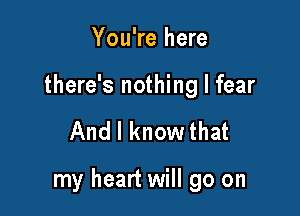 You're here
there's nothing I fear

And I know that

my heart will go on
