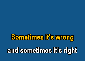 Sometimes it's wrong

and sometimes it's right