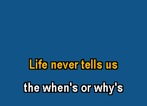 Life never tells us

the when's or why's
