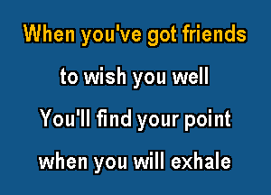 When you've got friends

to wish you well

You'll find your point

when you will exhale