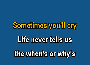 Sometimes you'll cry

Life never tells us

the when's or why's