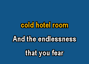 cold hotel room

And the endlessness

that you fear