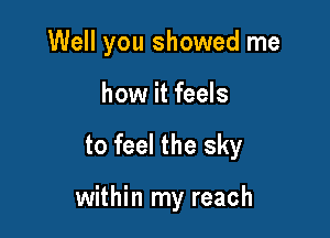 Well you showed me
how it feels

to feel the sky

within my reach
