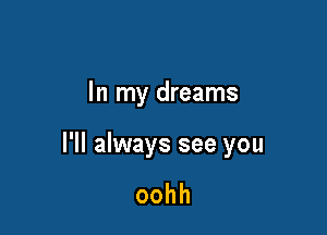 In my dreams

I'll always see you

oohh