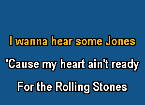I wanna hear some Jones

'Cause my heart ain't ready

For the Rolling Stones