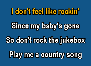 I don't feel like rockin'

Since my baby's gone

So don't rock the jukebox

Play me a country song