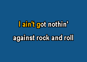 I ain't got nothin'

against rock and roll