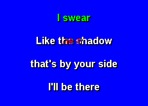 I swear

Like thtt thadow

that's by your side

I'll be there