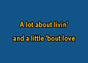 A lot about livin'

and a little 'bout love