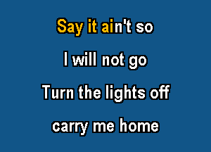 Say it ain't so

lwill not 90

Turn the lights off

carry me home