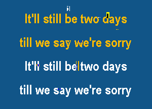 il
It'll still be twod'ays

till we say we're sorry
lt'li still bd'ltwo days

till we say we're sorry
