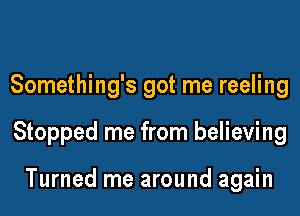 Something's got me reeling

Stopped me from believing

Turned me around again