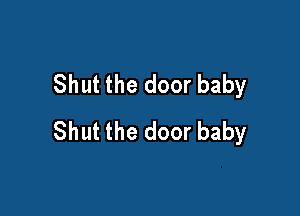 Shut the door baby

Shut the door baby