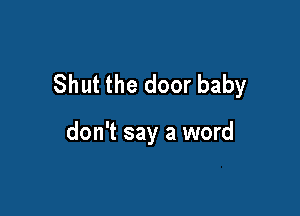 Shut the door baby

don't say a word