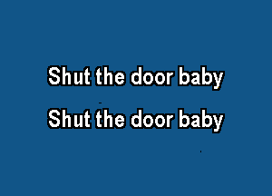 Shut the door baby

Shut the door baby