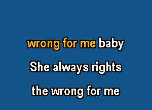 wrong for me baby

She always rights

the wrong for me