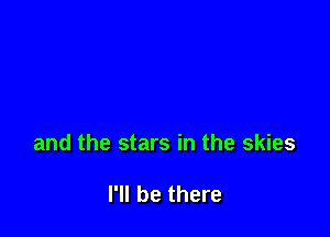and the stars in the skies

I'll be there