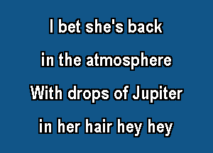 I bet she's back

in the atmosphere

With drops of J upiter

in her hair hey hey