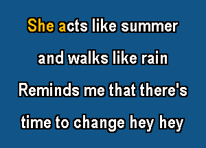 She acts like summer
and walks like rain

Reminds me that there's

time to change hey hey