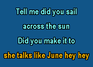Tell me did you sail
across the sun

Did you make it to

she talks like June hey hey