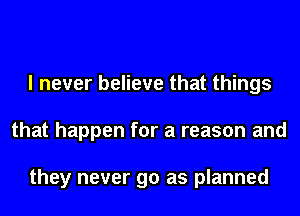 I never believe that things
that happen for a reason and

they never go as planned