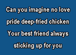 Can you imagine no love

pride deep-fried chicken

Your best friend always

sticking up for you