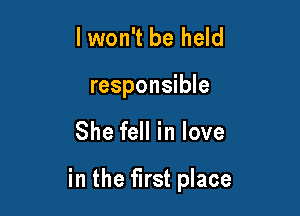 lwon't be held
responsible

She fell in love

in the first place