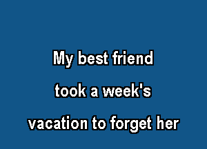 My best friend

took a week's

vacation to forget her