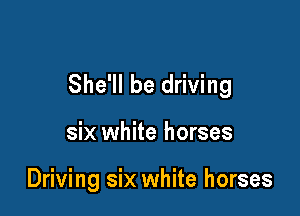 She'll be driving

six white horses

Driving six white horses