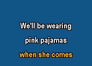 We'll be wearing

pink pajamas

when she comes