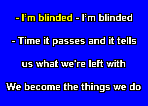 - Pm blinded - Pm blinded
- Time it passes and it tells
us what we're left with

We become the things we do