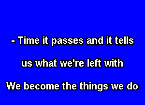 - Time it passes and it tells

us what we're left with

We become the things we do
