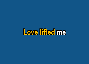 Love lifted me
