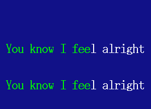 You know I feel alright

You know I feel alright