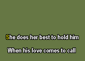 She does her best to hold him

When his love comes to call