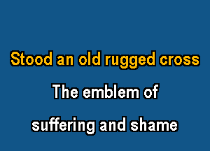 Stood an old rugged cross

The emblem of

suffering and shame