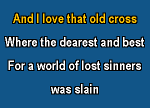 And I love that old cross

Where the dearest and best

For a world of lost sinners

was slain