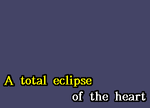 A total eclipse
of the heart