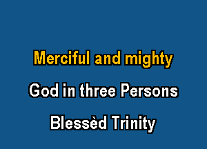 Merciful and mighty

God in three Persons

Blessiad Trinity