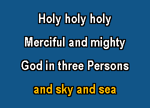 Holy holy holy

Merciful and mighty

God in three Persons

and sky and sea