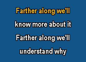 Farther along we'll

know more about it

Farther along we'll

understand why