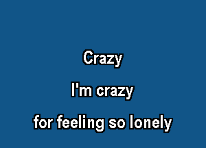 Crazy

I'm crazy

for feeling so lonely