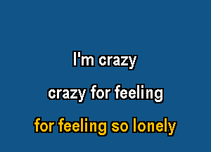 I'm crazy

crazy for feeling

for feeling so lonely
